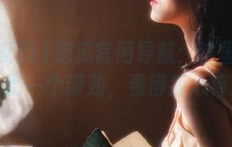 51吃瓜官网导航：这里的瓜一个比一个带劲，看得我心痒！