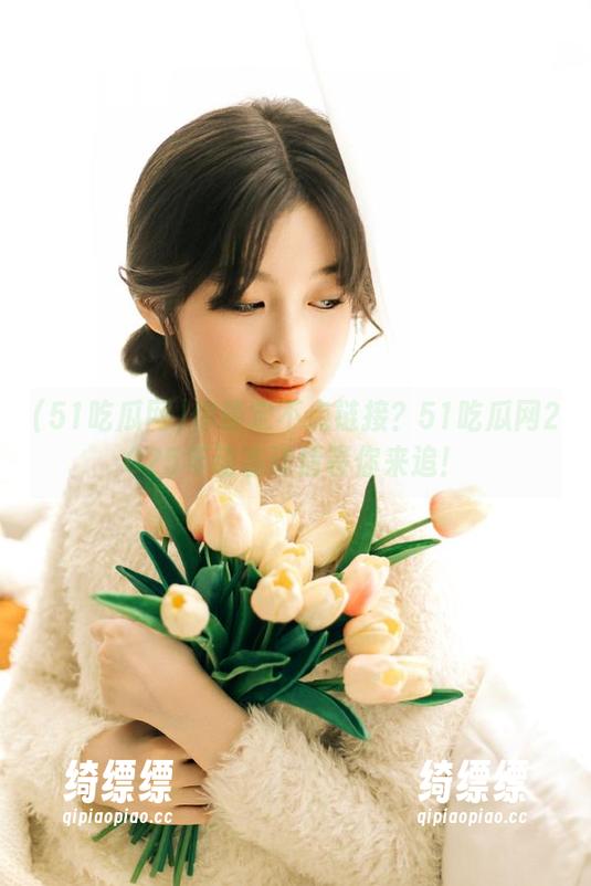 你确定不点链接？51吃瓜网2025年动态详情等你来追！