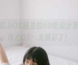 iOS圈里的58吃瓜分享，我的内心OS：太精彩了！