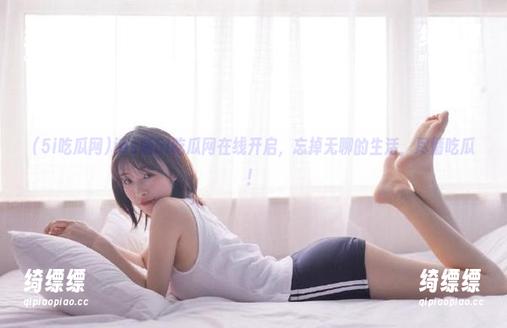 ios版5i吃瓜网在线开启，忘掉无聊的生活，尽情吃瓜！