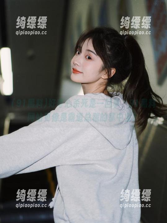 好奇心杀死是一回事，91黑料网站更像是霸道总裁的掌中宝！