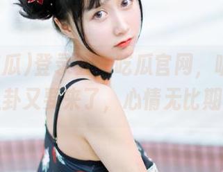 登录五一吃瓜官网，听说身边的八卦又要来了，心情无比期待！