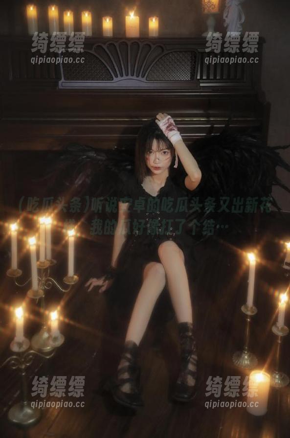 吃瓜头条 听说安卓的吃瓜头条又出新花样,我的瓜好像打了个结…