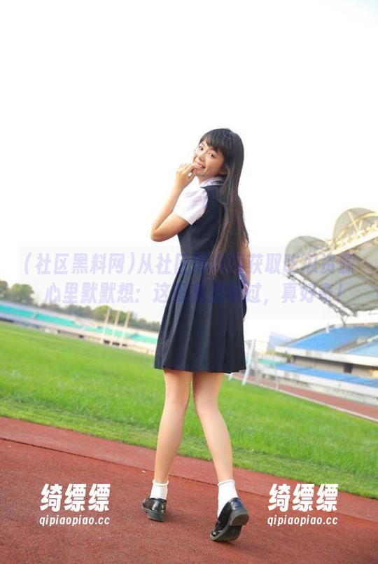从社区黑料网获取吃瓜资源，心里默默想：这瓜我没听过，真好奇！