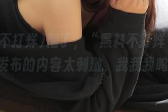 糟了，“黑料不打烊166.su”发布的内容太刺激，我我我呜呜呜