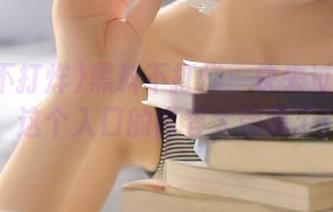 黑料不打烊：快来过个眼瘾，这个入口的内容太劲爆了！