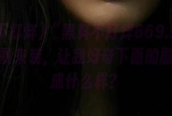 “黑料不打烊669.su”发布的风暴来袭，让我好奇下面的剧情会玩成什么样？