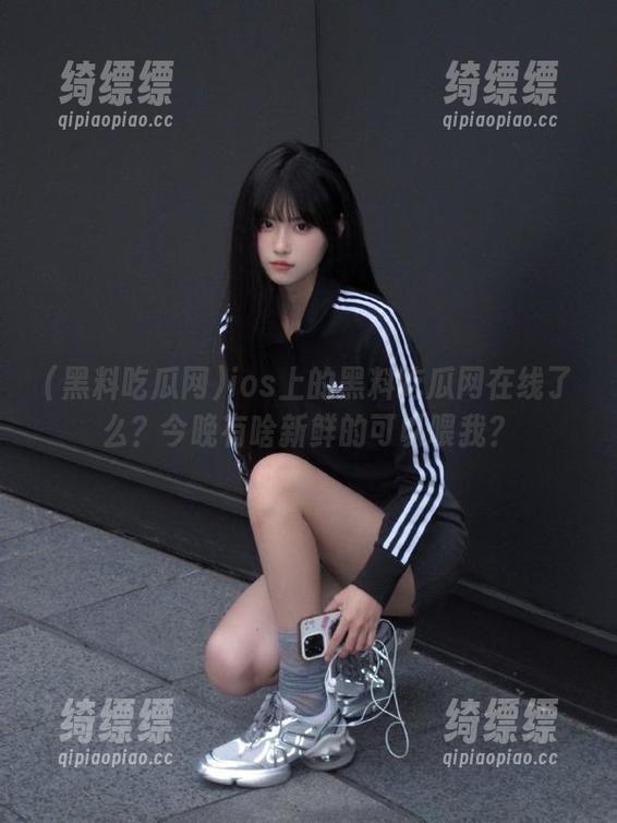 黑料吃瓜网 ios上的黑料吃瓜网在线了么?今晚有啥新鲜的可以喂我?