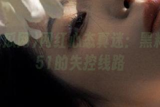 网红心态真迷：黑料吃瓜网51的失控线路