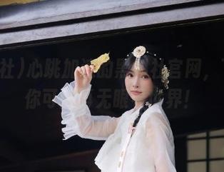 心跳加速的黑料社官网，下载后你可能再无眼看世界！
