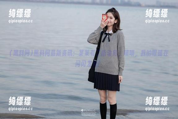 黑料网最新资讯：某某有了新动向，啧啧，我的眼睛在闪闪发光！