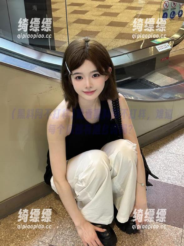 观看黑料网不打样，难道每个瓜都有潜台词吗？
