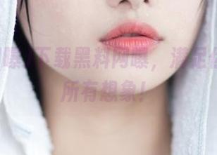 下载黑料网曝，满足你对瓜的所有想象！