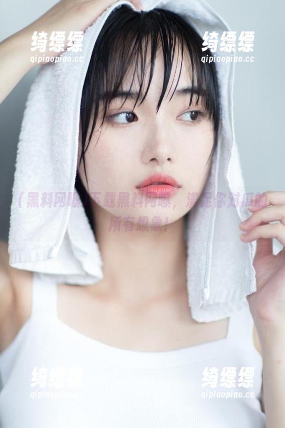 下载黑料网曝，满足你对瓜的所有想象！