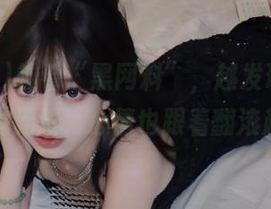 越看“黑网料”，越发现瓜的世界广阔无垠，心情也跟着翻滚起来！